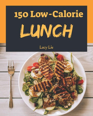 Low-Calorie Lunch 150 : Enjoy 150 Days With Amazing Low-Calorie Lunch Recipes In Your Own Low-Calorie Lunch Cookbook! (Best Low Calorie Cookbook, Easy Low Calorie Cookbook)