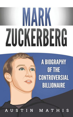 Mark Zuckerberg : A Biography Of The Controversial Billionaire