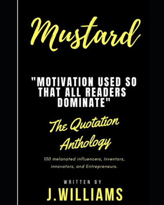 Mustard : Inspiring Quotes, Excerpts, And Motivational Inklings That Can Be Used On A Day-To-Day Basis; Throughout Your Everyday Life.