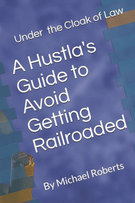 Under The Cloak Of Law : A Hustla'S Guide To Avoid Getting Railroaded What You Need To Know And What You Need To Do!