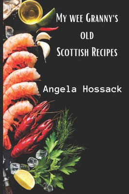 My Wee Granny'S Old Scottish Recipes : Plain, Delicious And Wholesome Scottish Fare From My Wee Granny'S Table To Yours
