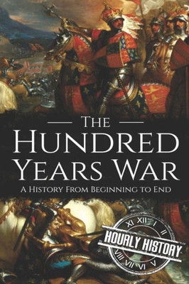 The Hundred Years War : A History From Beginning To End
