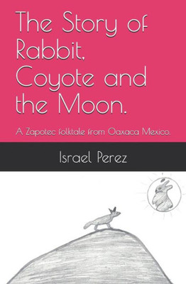 The Story Of Rabbit, Coyote And The Moon. : A Zapotec Folktale From Oaxaca Mexico.