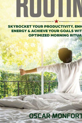 Morning Routine : Skyrocket Your Productivity, Enhance Your Energy & Achieve Your Goals With A Fully Optimized Morning Ritual