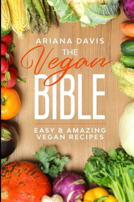 The Vegan Bible : Easy And Amazing Vegan Recipes: Vegan Cookbook - How To Make Vegan Food For Beginners