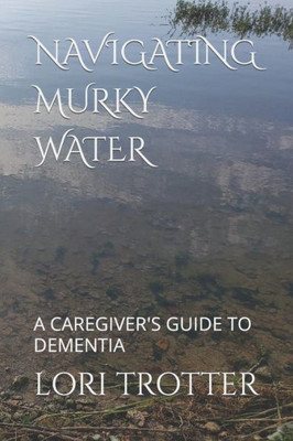 Navigating Murky Water : A Caregiver'S Guide To Dementia