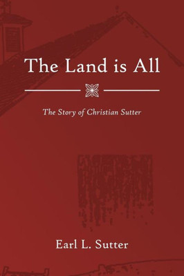 The Land Is All : The Story Of Christian Sutter
