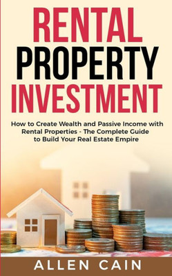 Rental Property Investing : How To Create Wealth And Passive Income With Rental Properties - The Complete Guide To Build Your Real Estate Empire