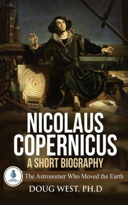 Nicolaus Copernicus : A Short Biography: The Astronomer Who Moved The Earth