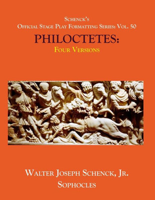 Schenck'S Official Stage Play Formatting Series : Vol. 50 Sophocles' Philocetetes: Four Versions