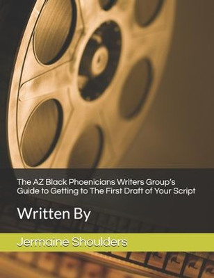 The Az Black Phoenicians Writers Group'S Guide To Getting To The First Draft Of Your Script