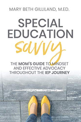 Special Education Savvy: The Mom's Guide to Mindset and Effective Advocacy Throughout the IEP Journey