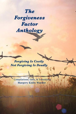 The Forgiveness Factor Anthology : Forgiving Is Costly; Not Forgiving Is Deadly