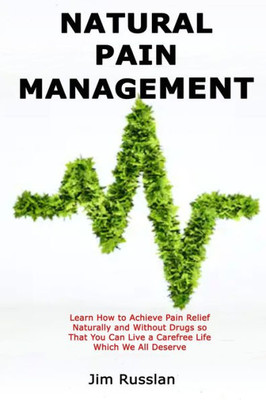 Natural Pain Management : Learn How To Achieve Pain Relief Naturally And Without Drugs So That You Can Live A Carefree Life Which We All Deserve