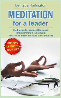 Meditation For A Leader : Meditation To Increase Happiness - Finding Mindfulness At Work - How To Live Stress-Free And In The Moment