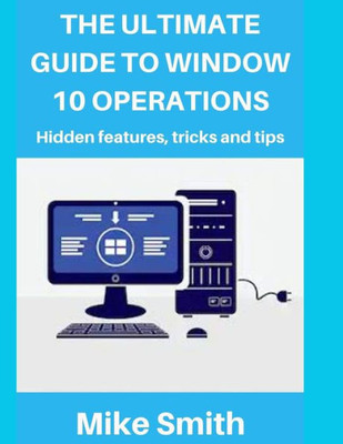 The Ultimate Guide To Windows 10 Operations : Hidden Features, Tips And Tricks