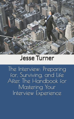 The Interview : Preparing For, Surviving, And Life After. The Handbook For Mastering Your Interview Experience