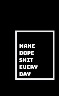 Make Dope Shit : Every Day, And Every Moment