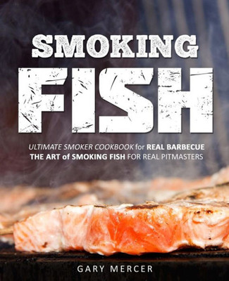 Smoking Fish : Ultimate Smoker Cookbook For Real Barbecue, The Art Of Smoking Fish For Real Pitmasters