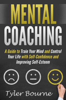 Mental Coaching : A Guide To Train Your Mind And Control Your Life With Self-Confidence And Improving Self-Esteem