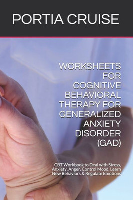 Worksheets For Cognitive Behavioral Therapy For Generalized Anxiety Disorder (Gad) : Cbt Workbook To Deal With Stress, Anxiety, Anger, Control Mood, Learn New Behaviors & Regulate Emotions