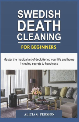 Swedish Death Cleaning For Beginners : Master The Magical Art Of Decluttering Your Life And Home Including Secrets To Happiness