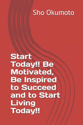 Start Today!! Be Motivated, Be Inspired To Succeed And To Start Living Today!!