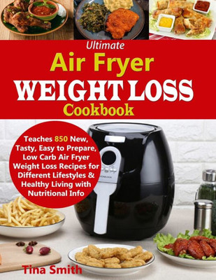 Ultimate Air Fryer Weight Loss Cookbook : Teaches 850 New, Tasty, Easy To Prepare, Low Carb Air Fryer Weight Loss Recipes For Different Lifestyles & Healthy Living With Nutritional Info