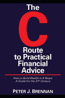 The C Route To Practical Financial Advice : How To Build Wealth In 8 Steps: A Guide For The 21St Century
