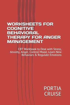 Worksheets For Cognitive Behavioral Therapy For Anger Management : Cbt Workbook To Deal With Stress, Anxiety, Anger, Control Mood, Learn New Behaviors & Regulate Emotions