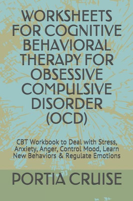 Worksheets For Cognitive Behavioral Therapy For Obsessive Compulsive Disorder (Ocd) : Cbt Workbook To Deal With Stress, Anxiety, Anger, Control Mood, Learn New Behaviors & Regulate Emotions