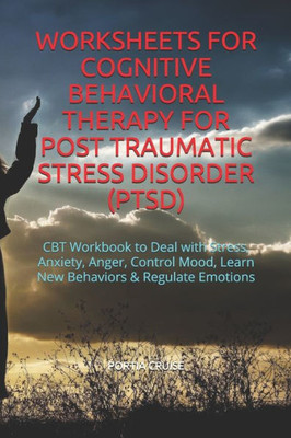 Worksheets For Cognitive Behavioral Therapy For Post Traumatic Stress Disorder (Ptsd) : Cbt Workbook To Deal With Stress, Anxiety, Anger, Control Mood, Learn New Behaviors & Regulate Emotions