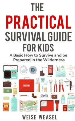 The Practical Survival Guide For Kids : A Basic How To Survive And Be Prepared In The Wilderness