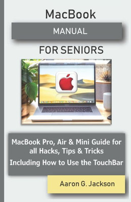 Macbook Manual For Seniors : Macbook Pro, Air And Mini Guide For All Hacks, Tips And Tricks Including How To Use The Touchbar