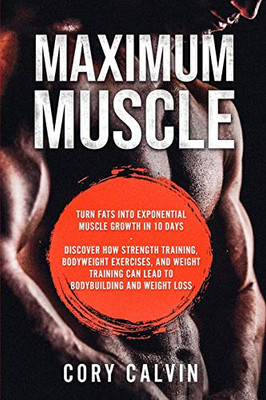 Muscle Building - Maximum Muscle: Turn Fats Into Exponential Muscle Growth in 10 Days: Discover How Strength Training, Bodyweight Exercises, and ... Can Lead To Bodybuilding and Weight Loss