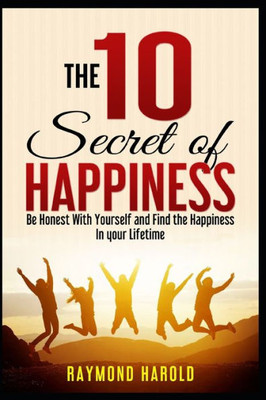 The 10 Secret Of Happiness : Be Honest Whith Yourself And Find The Happiness In Your Lifetime
