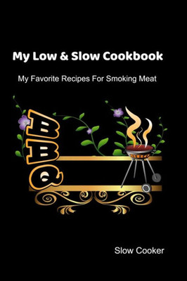 My Low & Slow Cookbook : My Favorite Recipes For Smoking Meat