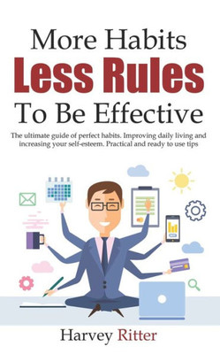 More Habits Less Rules, To Be Effective : The Ultimate Guide Of Perfect Habits. Improving Daily Living Style And Increasing Your Self- Esteem. Practical And Ready To Use Tips