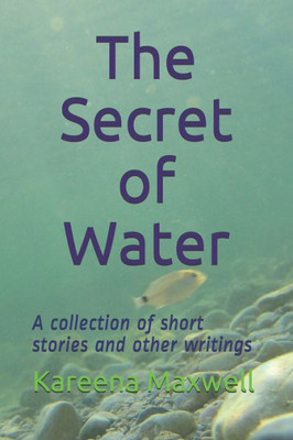 The Secret Of Water : A Collection Of Short Stories And Other Writings