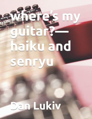 Where'S My Guitar?--Haiku And Senryu Where'S My Guitar?--Haiku And Senryu