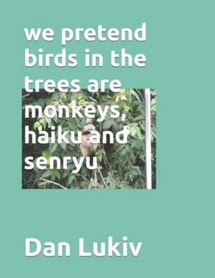 We Pretend Birds In The Trees Are Monkeys, Haiku And Senryu