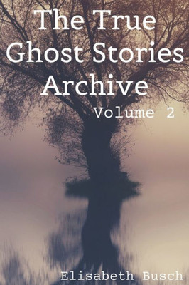 The True Ghost Stories Archive : Volume 2: 50 Strange And Spooky Tales