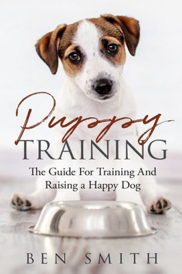 Puppy Training : The Guide For Training And Raising A Happy Dog