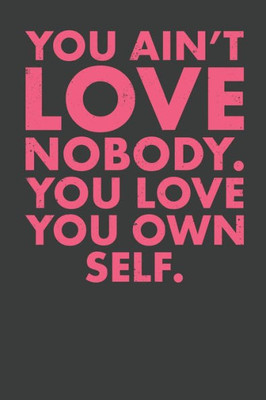 You Ain'T Love Nobody. You Love You Own Self.