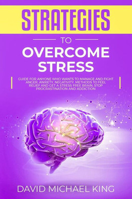 Strategies To Overcome Stress : Guide For Anyone Who Wants To Manage And Fight Anger, Anxiety, Negativity. Methods To Feel Relief And Get A Stress Free Brain, Stop Procrastination And Addiction