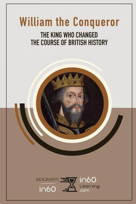 William The Conqueror : The King Who Changed The Course Of British History