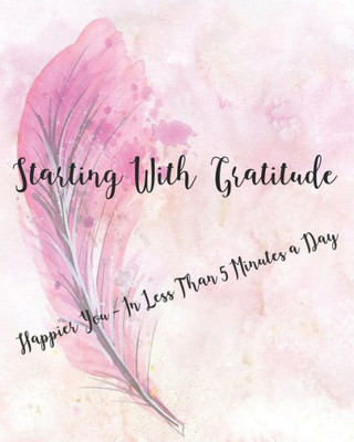 Starting With Gratitude : Happier You In Less Than 5 Minutes A Day