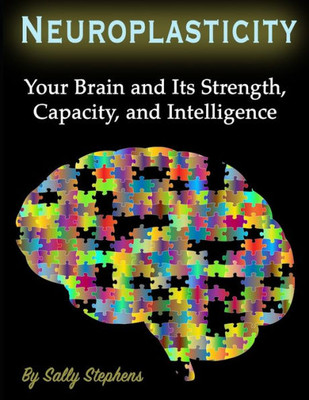 Neuroplasticity : Your Brain And Its Strength, Capacity, And Intelligence