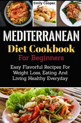 Mediterranean Diet Cookbook For Beginners : Easy Flavorful Recipes For Weight Loss, Eating And Living Healthy Everyday