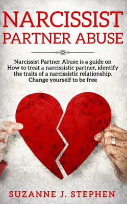 Narcissist Partner Abuse : Narcissist Partner Abuse Is A Guide On How To Treat A Narcissistic Partner, Identify The Traits Of A Narcissistic Relationship. Change Yourself To Be Free